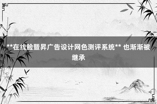**在线脸暨昇广告设计网色测评系统** 也渐渐被继承