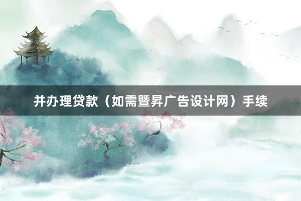 并办理贷款（如需暨昇广告设计网）手续
